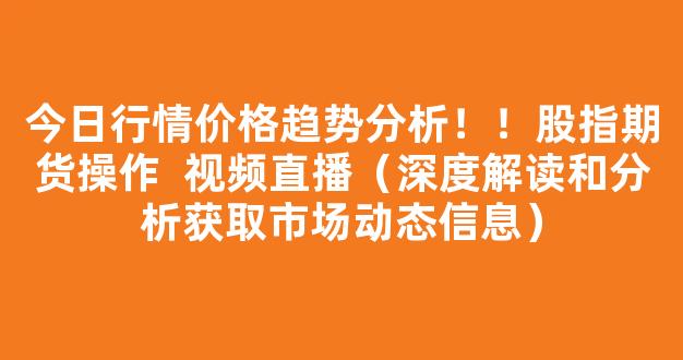 今日行情价格趋势分析！！股指期货操作  视频直播（深度解读和分析获取市场动态信息）_https://www.cangshenghg.com_创业板_第1张